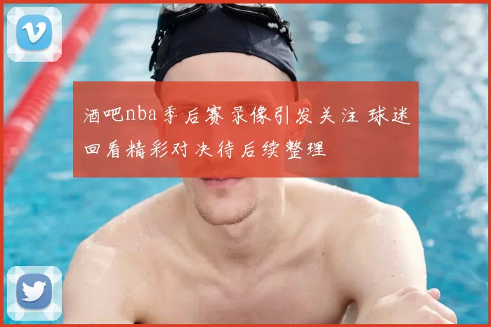 酒吧nba季后赛录像引发关注 球迷回看精彩对决待后续整理