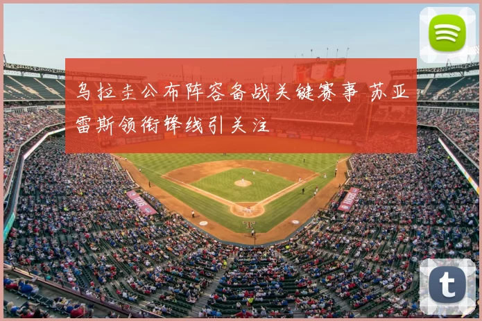 乌拉圭公布阵容备战关键赛事 苏亚雷斯领衔锋线引关注