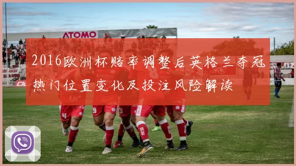 2016欧洲杯赔率调整后英格兰夺冠热门位置变化及投注风险解读
