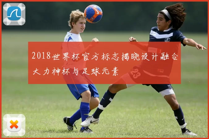 2018世界杯官方标志揭晓设计融合大力神杯与足球元素