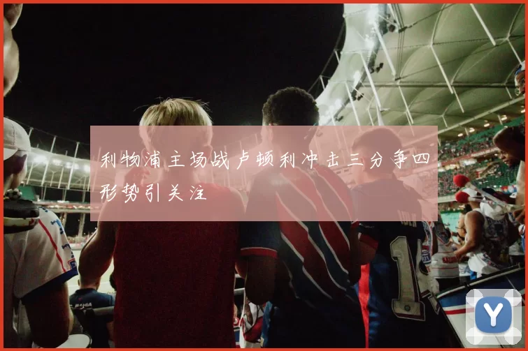 利物浦主场战卢顿利冲击三分争四形势引关注