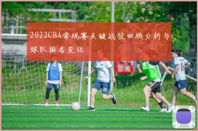 2022CBA常规赛关键战役回顾分析与球队排名变化