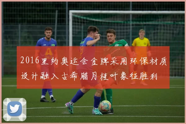 2016里约奥运会金牌采用环保材质设计融入古希腊月桂叶象征胜利
