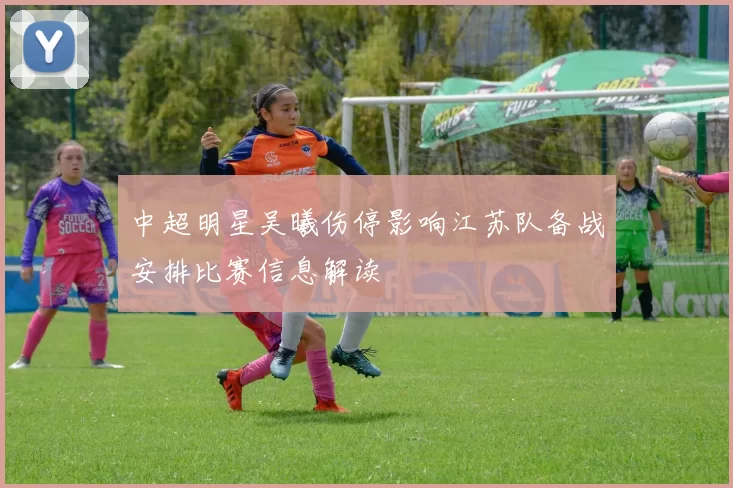 中超明星吴曦伤停影响江苏队备战安排比赛信息解读
