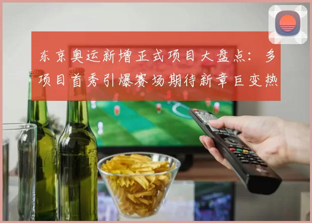 东京奥运新增正式项目大盘点：多项目首秀引爆赛场期待新章巨变热