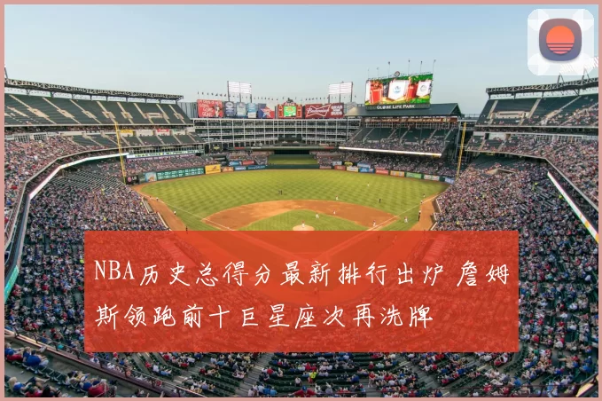 NBA历史总得分最新排行出炉 詹姆斯领跑前十巨星座次再洗牌