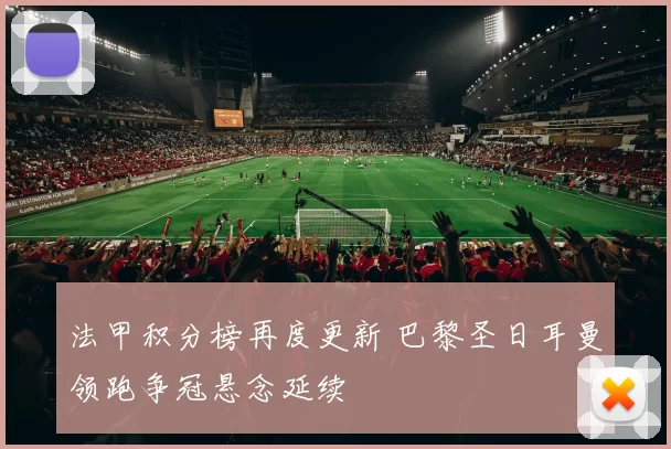 法甲积分榜再度更新 巴黎圣日耳曼领跑争冠悬念延续