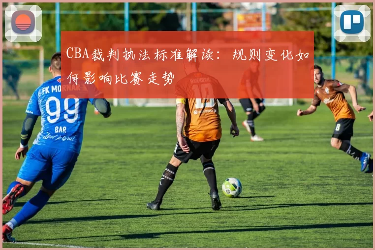 CBA裁判执法标准解读：规则变化如何影响比赛走势