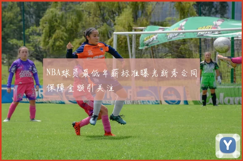 NBA球员最低年薪标准曝光新秀合同保障金额引关注