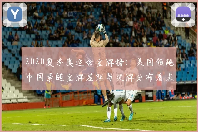 2020夏季奥运会金牌榜：美国领跑中国紧随金牌差距与奖牌分布看点
