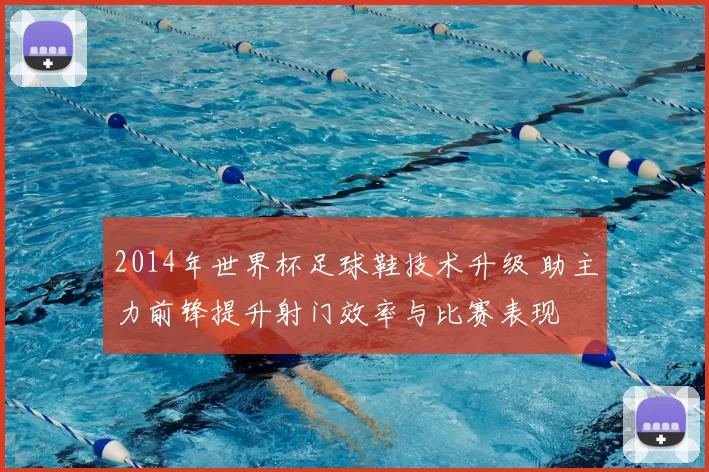 2014年世界杯足球鞋技术升级 助主力前锋提升射门效率与比赛表现