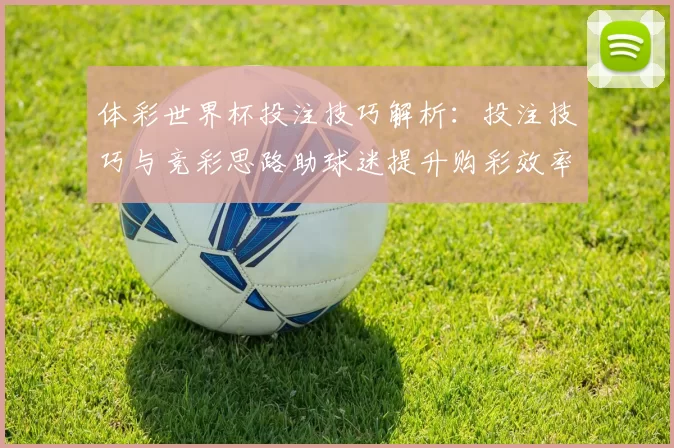 体彩世界杯投注技巧解析：投注技巧与竞彩思路助球迷提升购彩效率