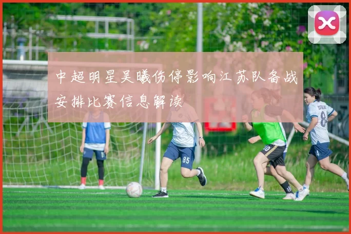 中超明星吴曦伤停影响江苏队备战安排比赛信息解读