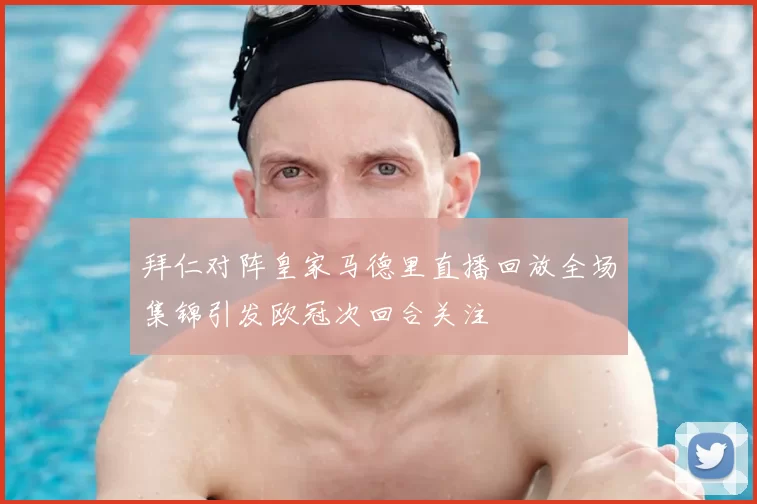 拜仁对阵皇家马德里直播回放全场集锦引发欧冠次回合关注