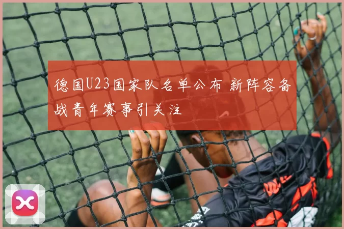 德国U23国家队名单公布 新阵容备战青年赛事引关注