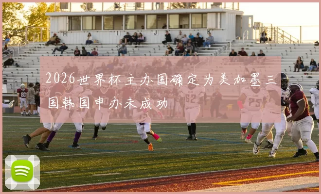 2026世界杯主办国确定为美加墨三国韩国申办未成功