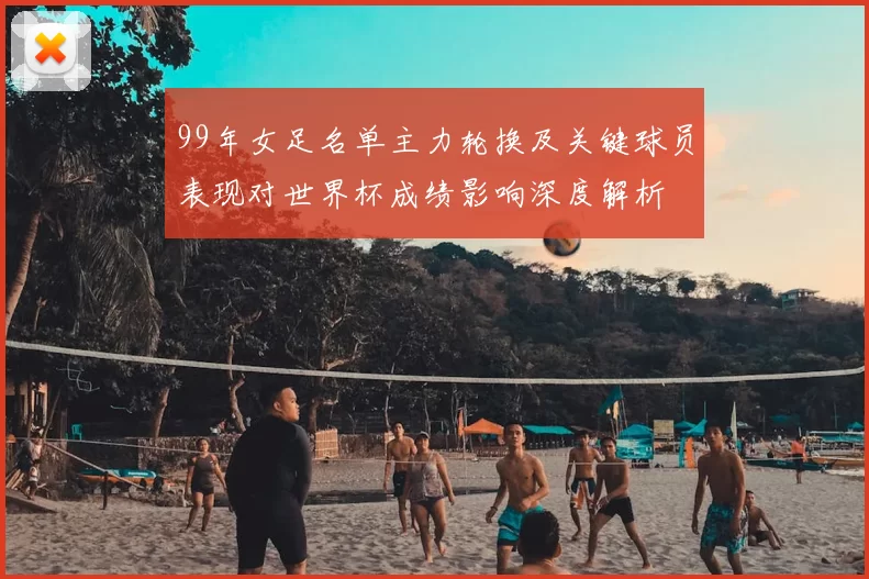 99年女足名单主力轮换及关键球员表现对世界杯成绩影响深度解析