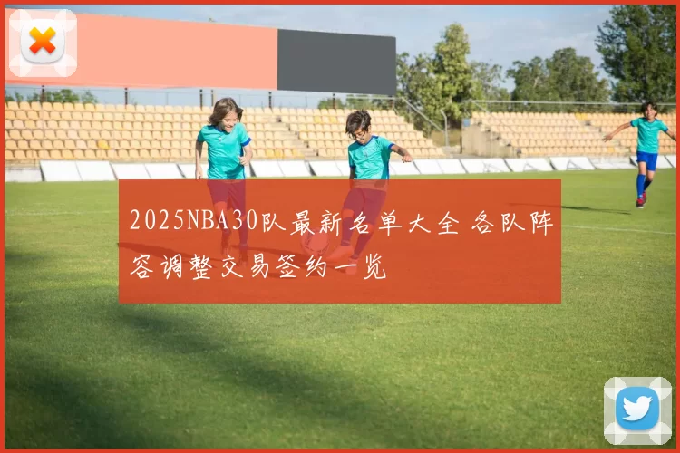 2025NBA30队最新名单大全 各队阵容调整交易签约一览
