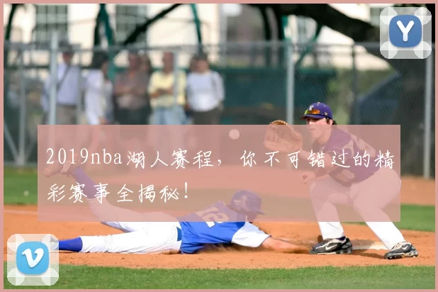 2019nba湖人赛程，你不可错过的精彩赛事全揭秘！