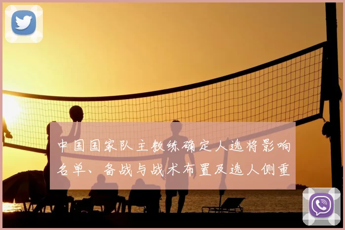 中国国家队主教练确定人选将影响名单、备战与战术布置及选人侧重