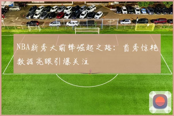 NBA新秀大前锋崛起之路：首秀惊艳数据亮眼引爆关注