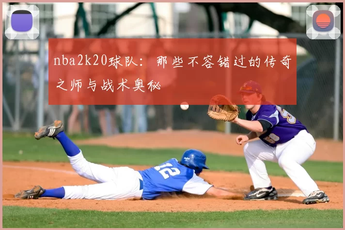 nba2k20球队：那些不容错过的传奇之师与战术奥秘