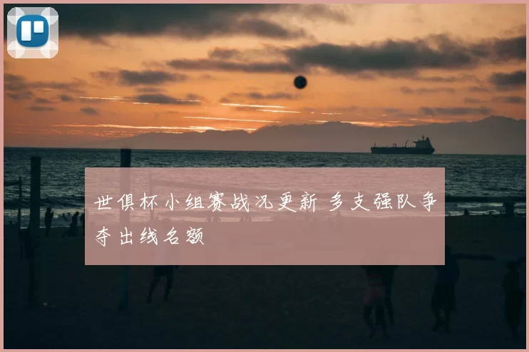 世俱杯小组赛战况更新 多支强队争夺出线名额