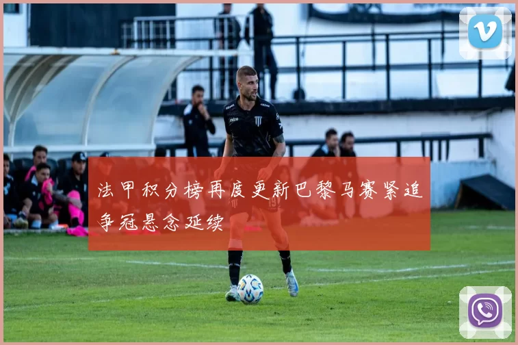 法甲积分榜再度更新巴黎马赛紧追争冠悬念延续