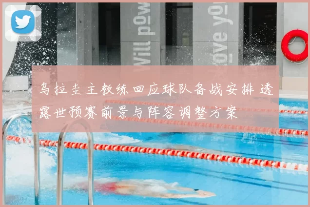 乌拉圭主教练回应球队备战安排 透露世预赛前景与阵容调整方案