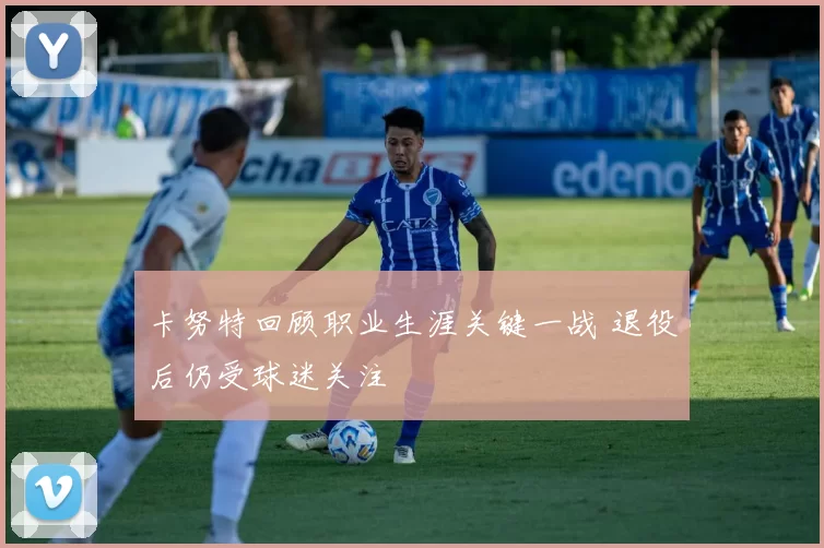 卡努特回顾职业生涯关键一战 退役后仍受球迷关注