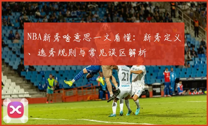 NBA新秀啥意思一文看懂：新秀定义、选秀规则与常见误区解析