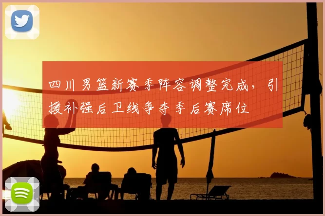 四川男篮新赛季阵容调整完成，引援补强后卫线争夺季后赛席位