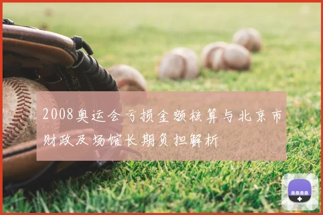 2008奥运会亏损金额核算与北京市财政及场馆长期负担解析