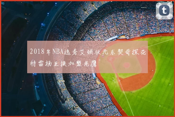2018年NBA选秀艾顿状元东契奇探花特雷杨互换加盟老鹰