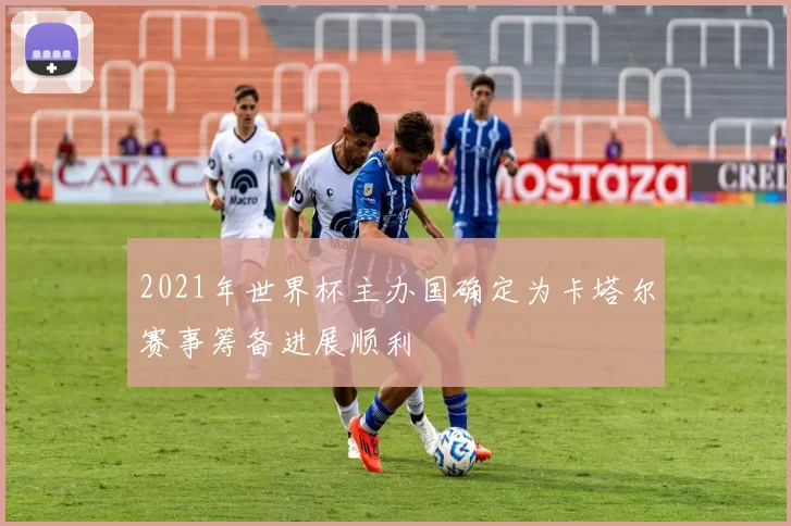 2021年世界杯主办国确定为卡塔尔赛事筹备进展顺利