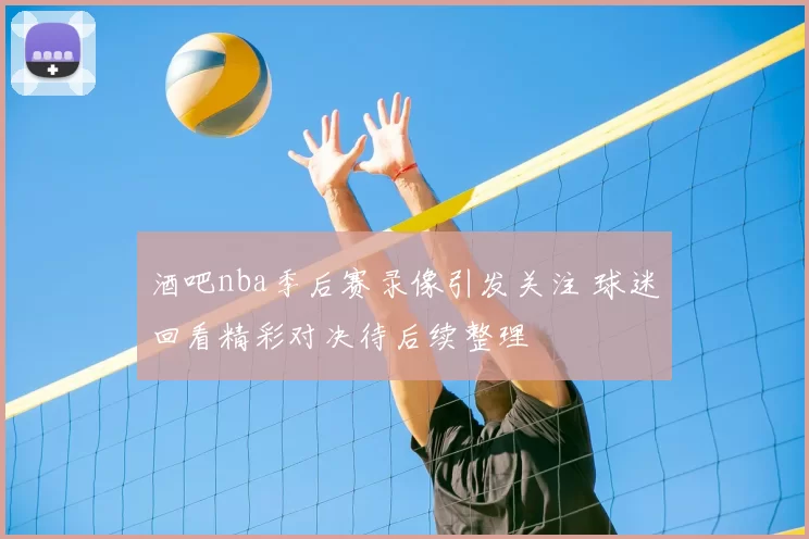 酒吧nba季后赛录像引发关注 球迷回看精彩对决待后续整理