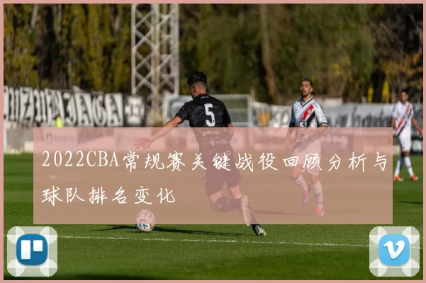 2022CBA常规赛关键战役回顾分析与球队排名变化