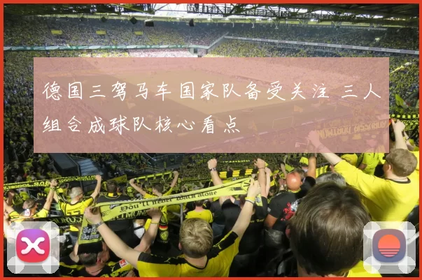 德国三驾马车国家队备受关注 三人组合成球队核心看点