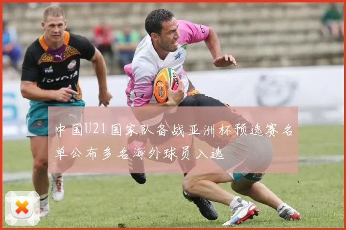 中国U21国家队备战亚洲杯预选赛名单公布多名海外球员入选