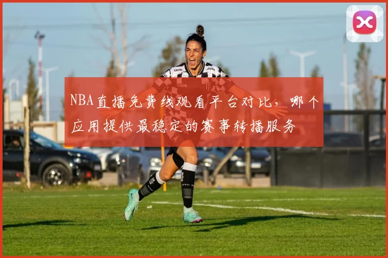 NBA直播免费线观看平台对比，哪个应用提供最稳定的赛事转播服务