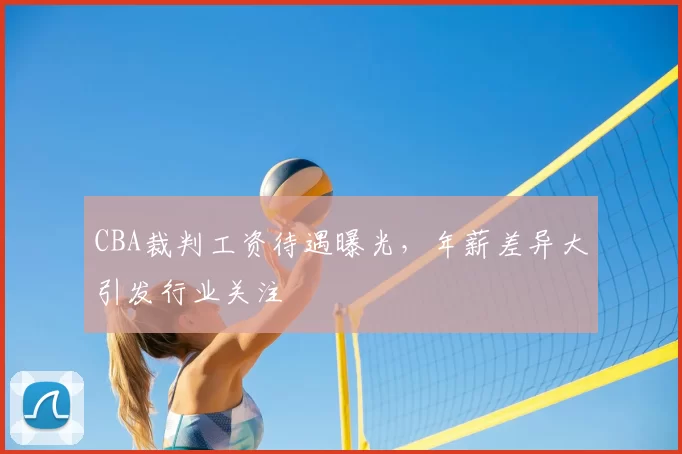 CBA裁判工资待遇曝光，年薪差异大引发行业关注