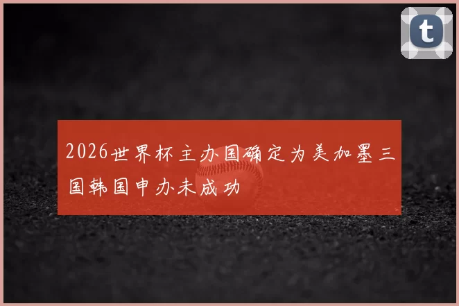 2026世界杯主办国确定为美加墨三国韩国申办未成功