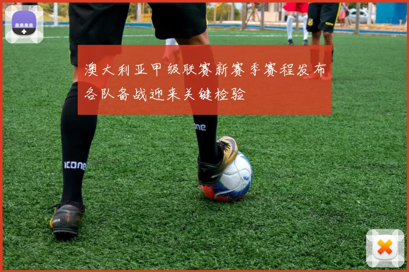 澳大利亚甲级联赛新赛季赛程发布各队备战迎来关键检验