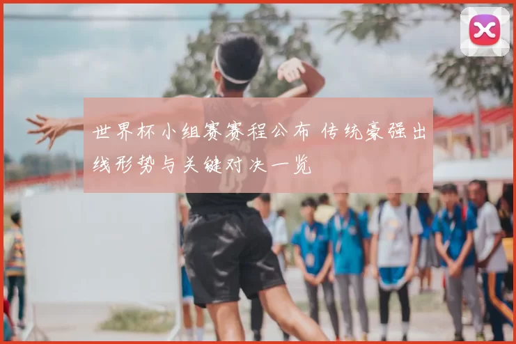 世界杯小组赛赛程公布 传统豪强出线形势与关键对决一览