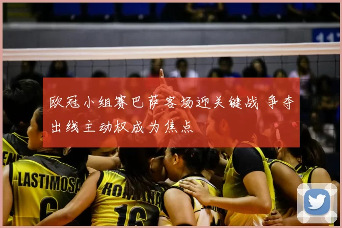 欧冠小组赛巴萨客场迎关键战 争夺出线主动权成为焦点