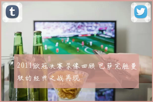 2011欧冠决赛录像回顾 巴萨完胜曼联的经典之战再现