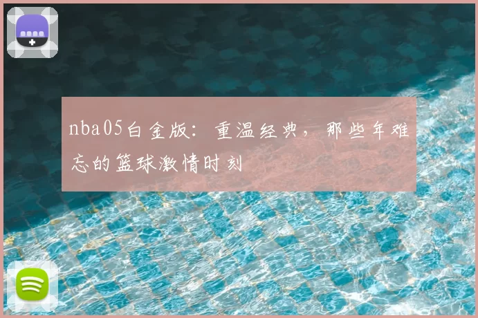 nba05白金版：重温经典，那些年难忘的篮球激情时刻