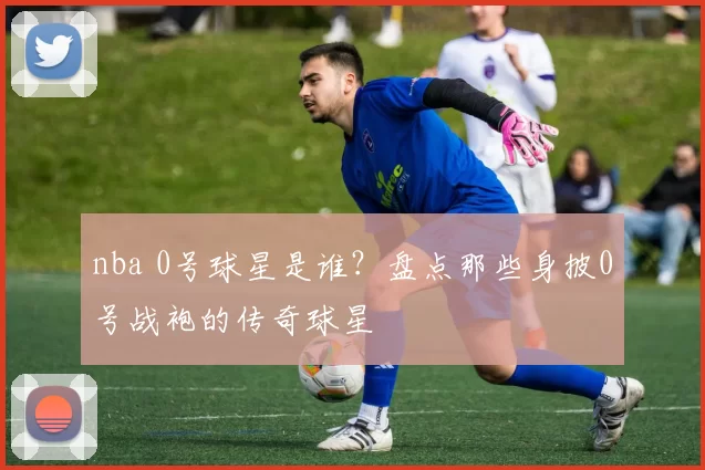 nba 0号球星是谁？盘点那些身披0号战袍的传奇球星