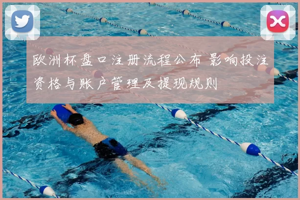 欧洲杯盘口注册流程公布 影响投注资格与账户管理及提现规则