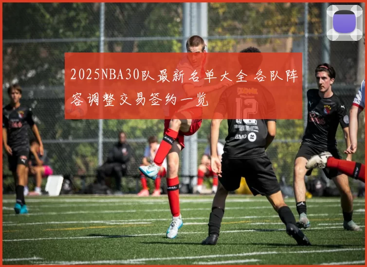 2025NBA30队最新名单大全 各队阵容调整交易签约一览